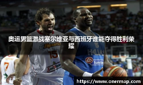 奥运男篮激战塞尔维亚与西班牙谁能夺得胜利荣耀