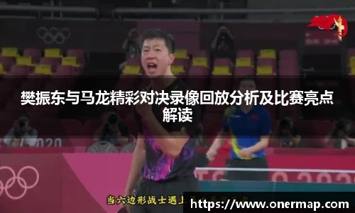 樊振东与马龙精彩对决录像回放分析及比赛亮点解读