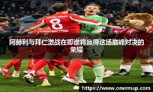阿赫利与拜仁激战在即谁将赢得这场巅峰对决的荣耀