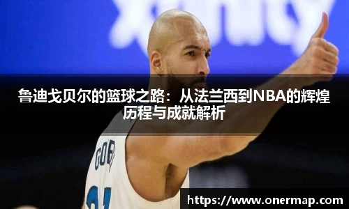 鲁迪戈贝尔的篮球之路：从法兰西到NBA的辉煌历程与成就解析