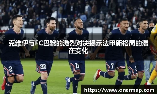 克维伊与FC巴黎的激烈对决揭示法甲新格局的潜在变化