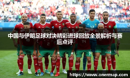 中国与伊朗足球对决精彩进球回放全景解析与赛后点评
